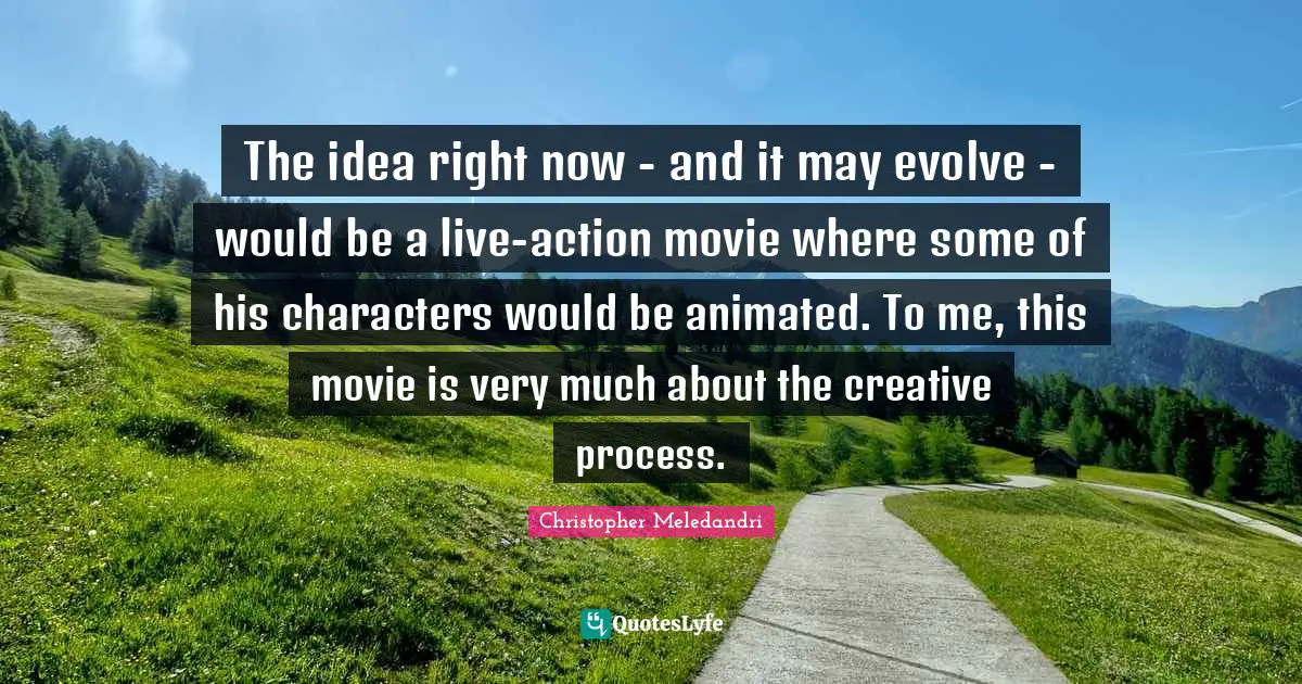 The idea right now - and it may evolve - would be a live-action movie where some of his characters would be animated. To me, this movie is very much about the creative process.