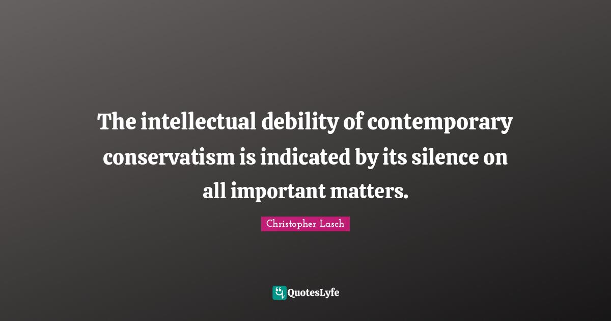 Christopher Lasch Quotes: "The intellectual debility of contemporary conservatism is indicated by its silence on all important matters."