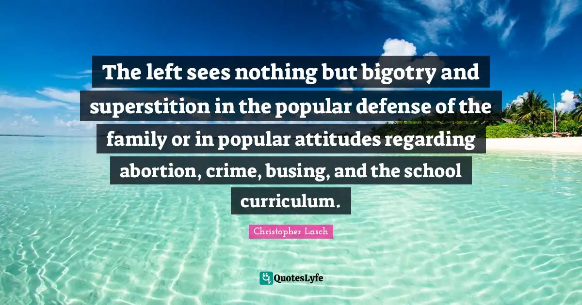 Christopher Lasch Quotes: "The left sees nothing but bigotry and superstition in the popular defense of the family or in popular attitudes regarding abortion, crime, busing, and the school curriculum."