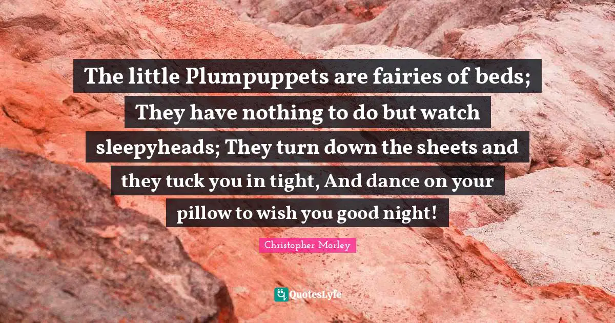 The little Plumpuppets are fairies of beds; They have nothing to do but watch sleepyheads; They turn down the sheets and they tuck you in tight, And dance on your pillow to wish you good night!