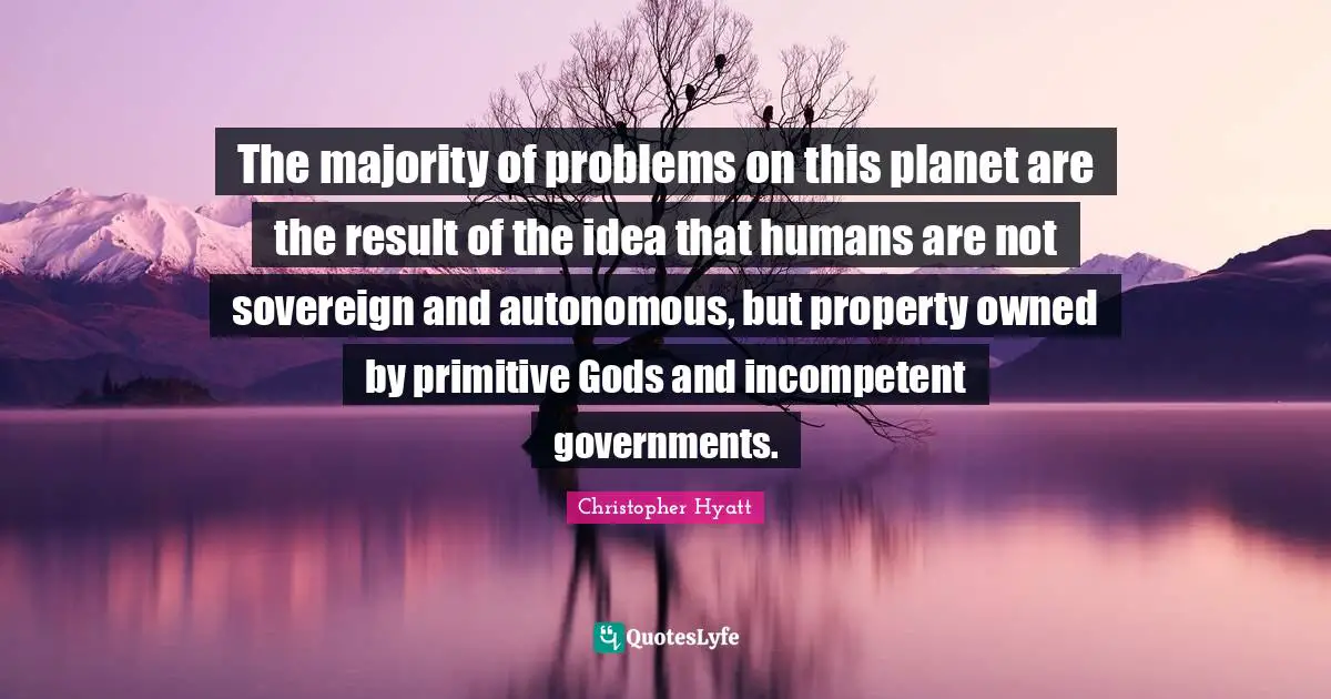 Incompetent Quotes: "The majority of problems on this planet are the result of the idea that humans are not sovereign and autonomous, but property owned by primitive Gods and incompetent governments."