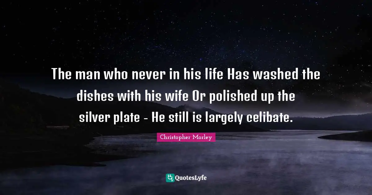 The man who never in his life Has washed the dishes with his wife Or polished up the silver plate - He still is largely celibate.