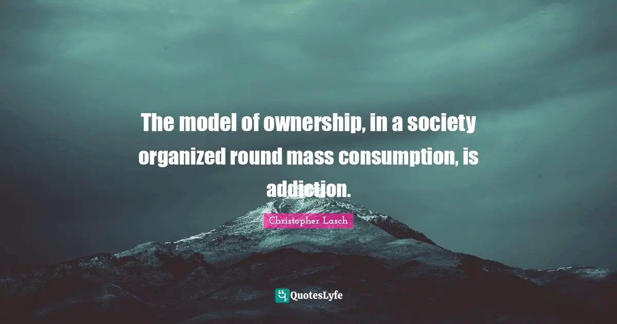 Christopher Lasch Quotes: "The model of ownership, in a society organized round mass consumption, is addiction."