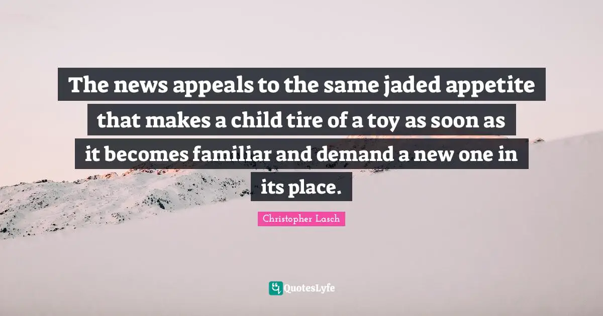 Christopher Lasch Quotes: "The news appeals to the same jaded appetite that makes a child tire of a toy as soon as it becomes familiar and demand a new one in its place."