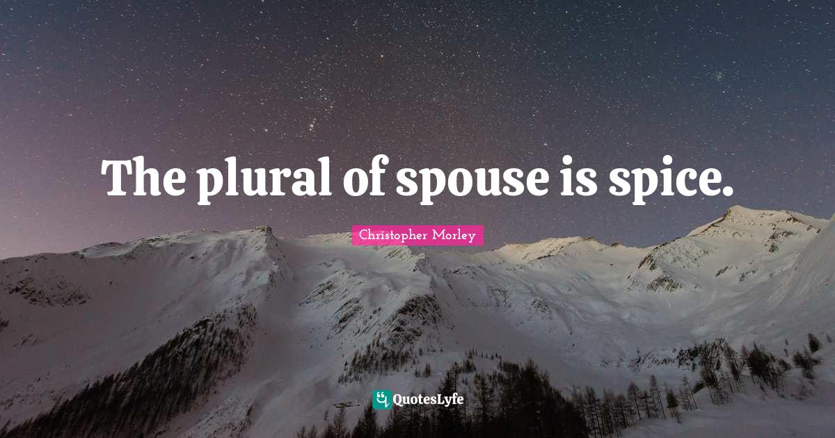 The plural of spouse is spice.... Quote by Christopher Morley QuotesLyfe