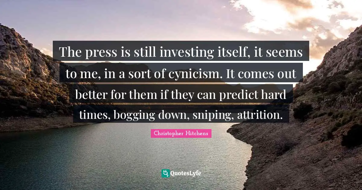 Cynicism Quotes: "The press is still investing itself, it seems to me, in a sort of cynicism. It comes out better for them if they can predict hard times, bogging down, sniping, attrition."