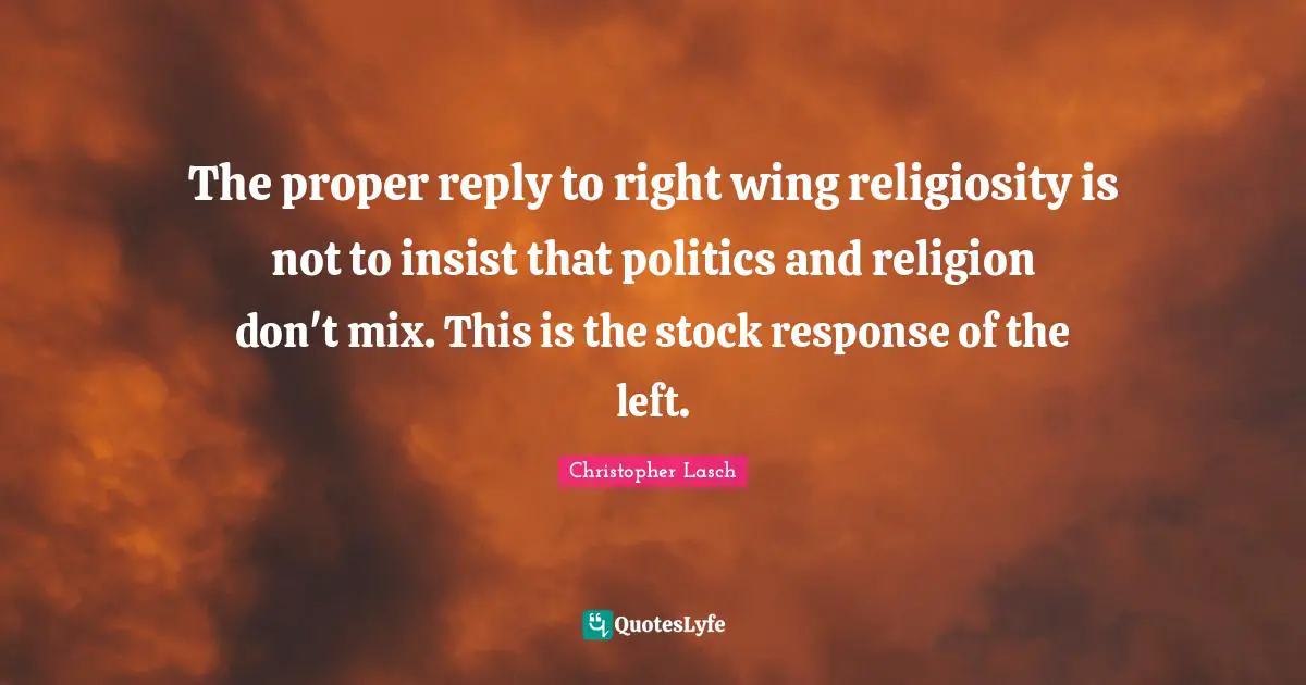 Christopher Lasch Quotes: "The proper reply to right wing religiosity is not to insist that politics and religion don't mix. This is the stock response of the left."