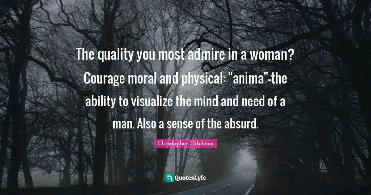 The quality you most admire in a woman? Courage moral and physical: "anima"-the ability to visualize the mind and need of a man. Also a sense of the absurd.