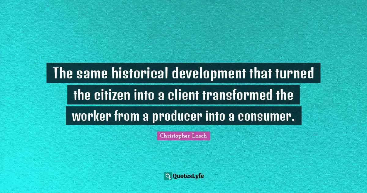 Christopher Lasch Quotes: "The same historical development that turned the citizen into a client transformed the worker from a producer into a consumer."