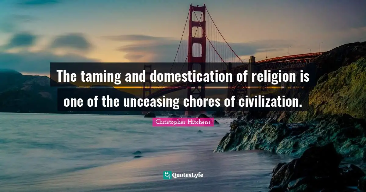 The taming and domestication of religion is one of the unceasing chores of civilization.