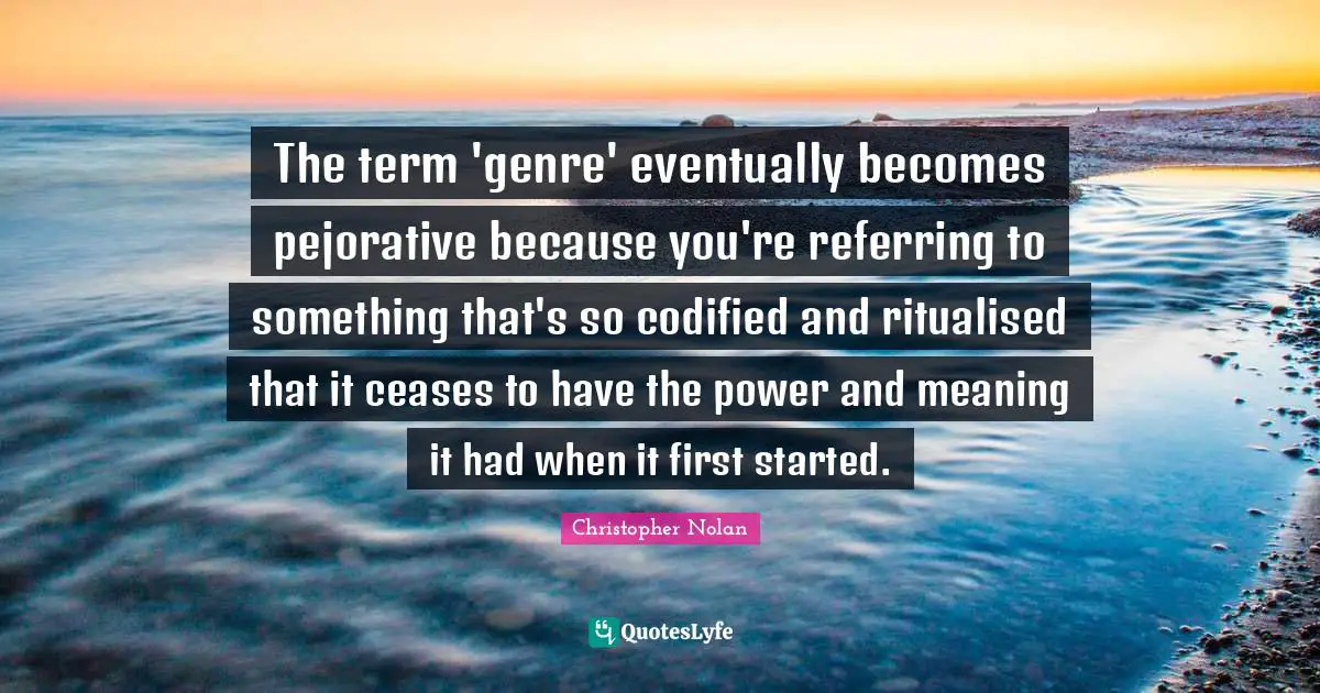 Genre Quotes: "The term 'genre' eventually becomes pejorative because you're referring to something that's so codified and ritualised that it ceases to have the power and meaning it had when it first started."