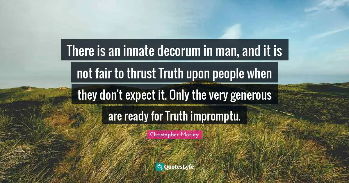 There is an innate decorum in man, and it is not fair to thrust Truth upon people when they don't expect it. Only the very generous are ready for Truth impromptu.