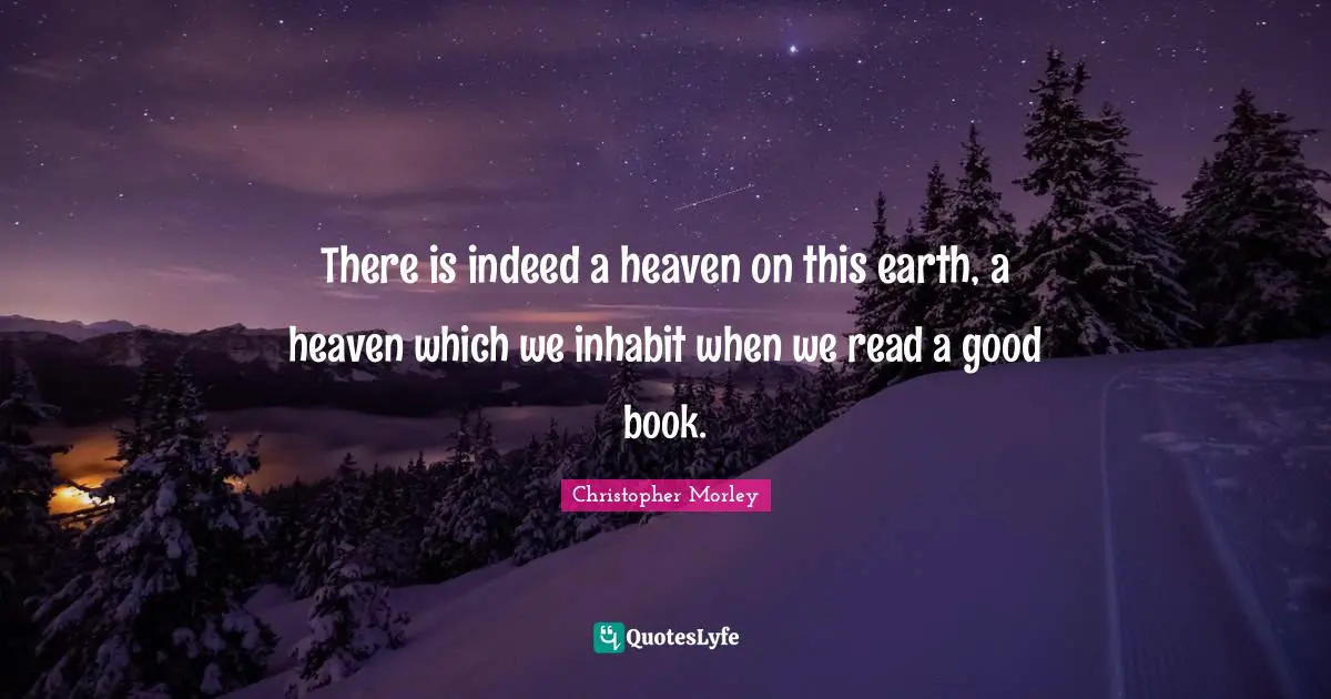 There is indeed a heaven on this earth, a heaven which we inhabit when we read a good book.