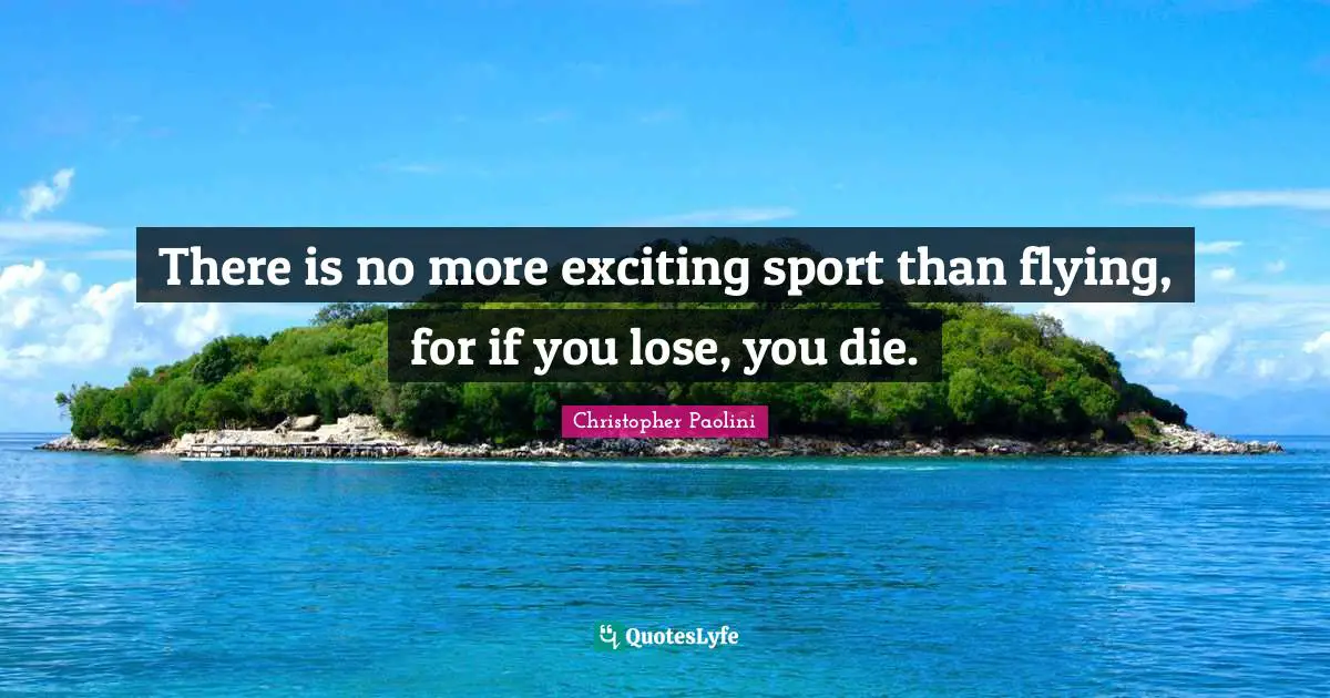 There is no more exciting sport than flying, for if you lose, you die.