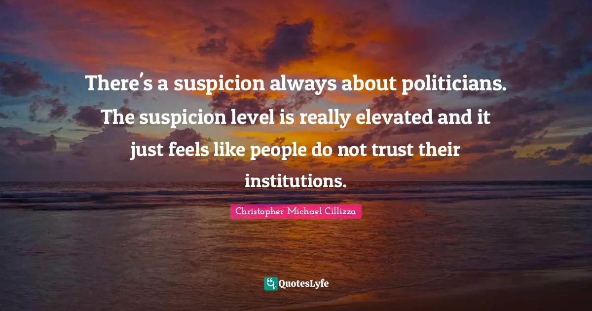 There's a suspicion always about politicians. The suspicion level is really elevated and it just feels like people do not trust their institutions.