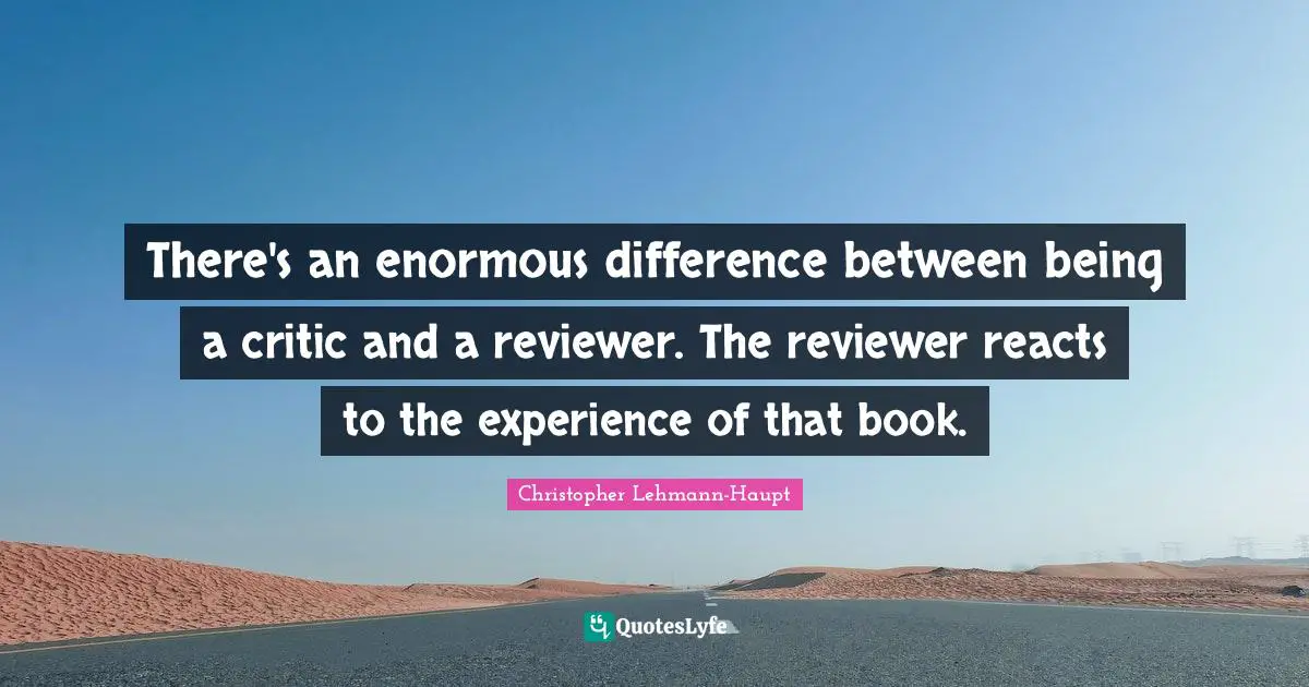 There's an enormous difference between being a critic and a reviewer. The reviewer reacts to the experience of that book.