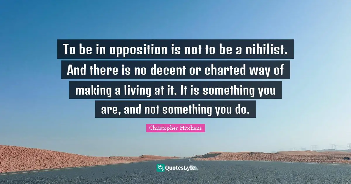Nihilist Quotes: "To be in opposition is not to be a nihilist. And there is no decent or charted way of making a living at it. It is something you are, and not something you do."