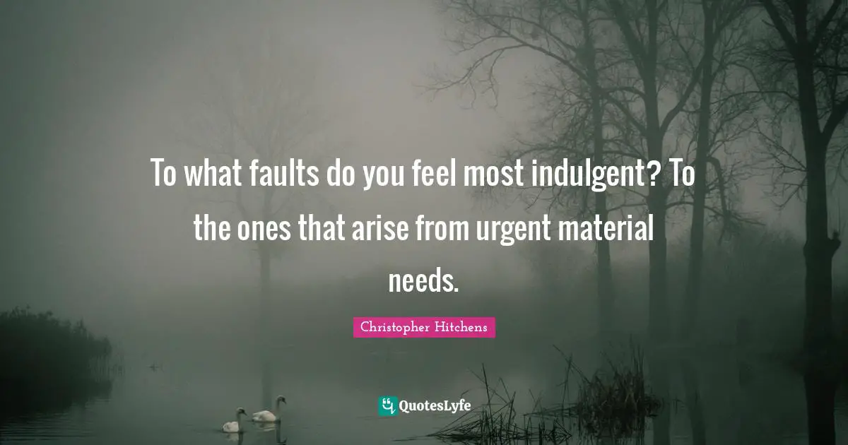 To what faults do you feel most indulgent? To the ones that arise from urgent material needs.