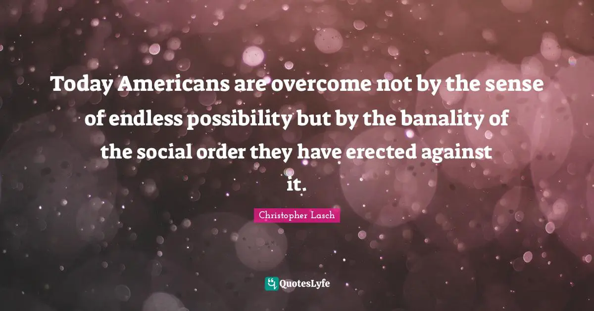Christopher Lasch Quotes: "Today Americans are overcome not by the sense of endless possibility but by the banality of the social order they have erected against it."