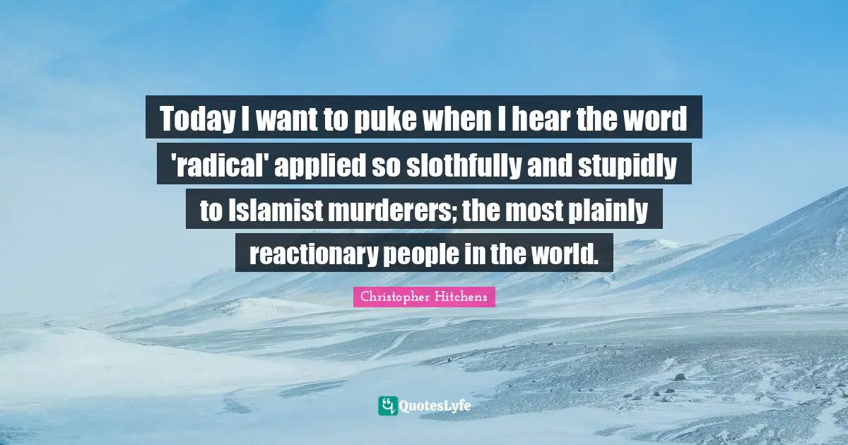 Today I want to puke when I hear the word 'radical' applied so slothfully and stupidly to Islamist murderers; the most plainly reactionary people in the world.