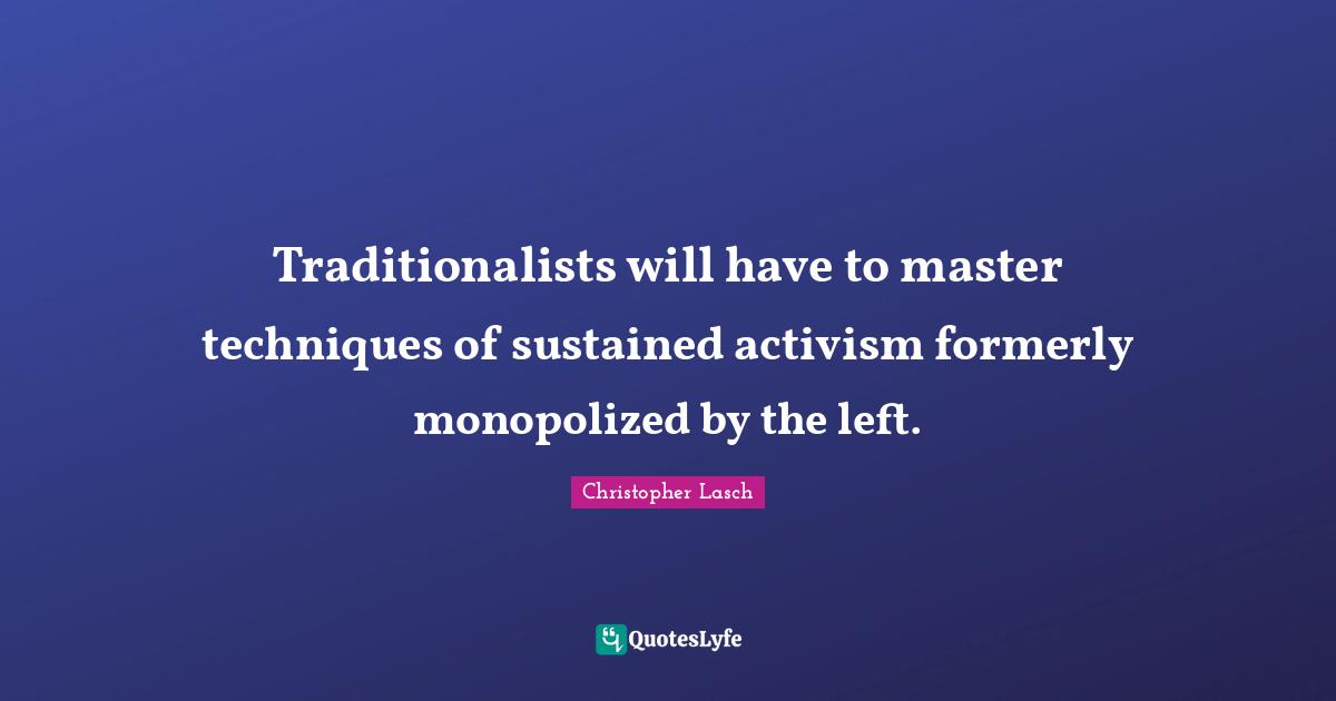 Christopher Lasch Quotes: "Traditionalists will have to master techniques of sustained activism formerly monopolized by the left."