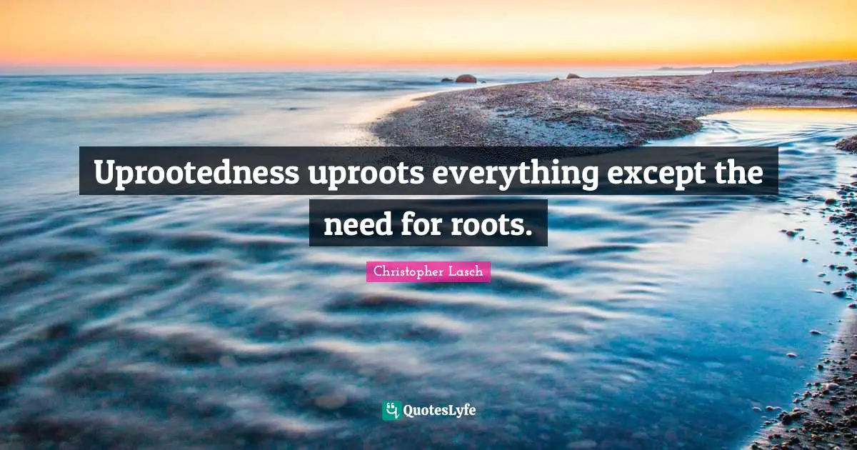 Christopher Lasch Quotes: "Uprootedness uproots everything except the need for roots."