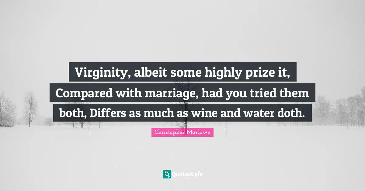 Christopher Marlowe Quotes: "Virginity, albeit some highly prize it, Compared with marriage, had you tried them both, Differs as much as wine and water doth."
