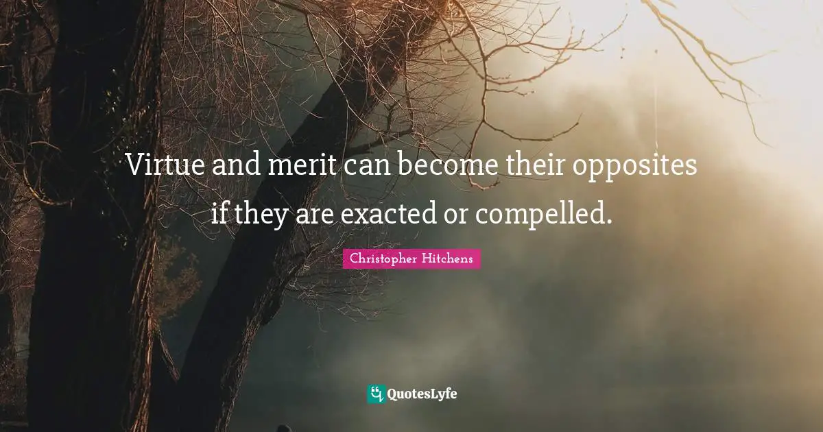 Virtue and merit can become their opposites if they are exacted or compelled.
