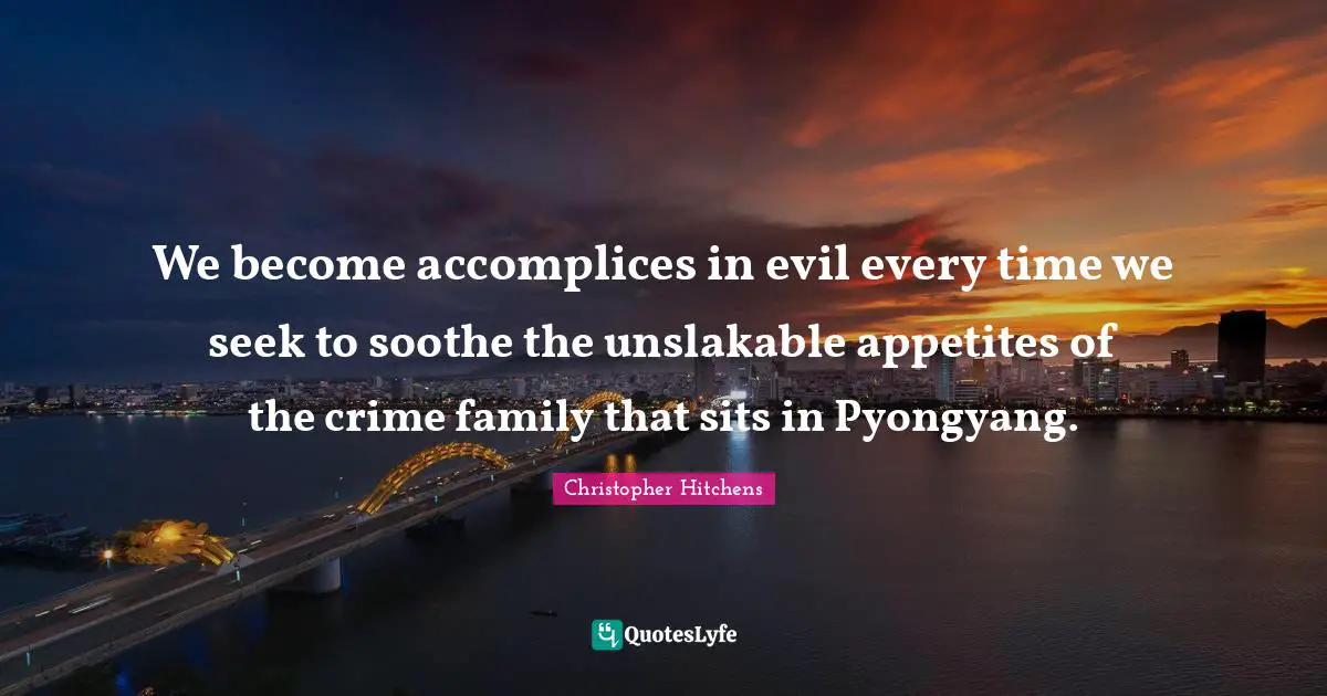 We become accomplices in evil every time we seek to soothe the unslakable appetites of the crime family that sits in Pyongyang.