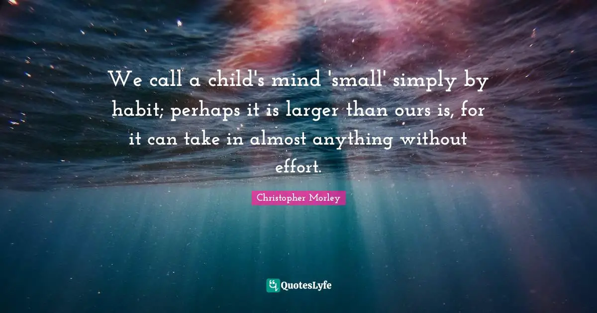 We call a child's mind 'small' simply by habit; perhaps it is larger than ours is, for it can take in almost anything without effort.