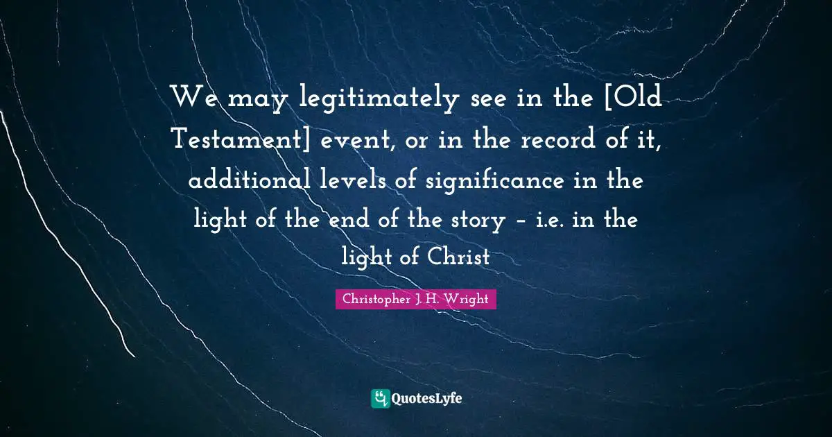We may legitimately see in the [Old Testament] event, or in the record of it, additional levels of significance in the light of the end of the story – i.e. in the light of Christ