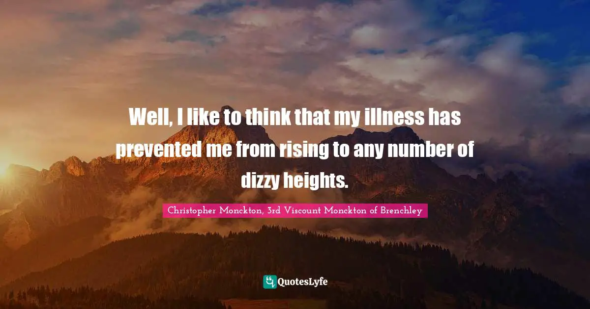 Well, I like to think that my illness has prevented me from rising to any number of dizzy heights.