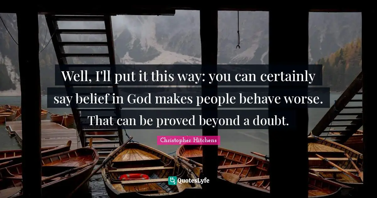 Well, I'll put it this way: you can certainly say belief in God makes people behave worse. That can be proved beyond a doubt.
