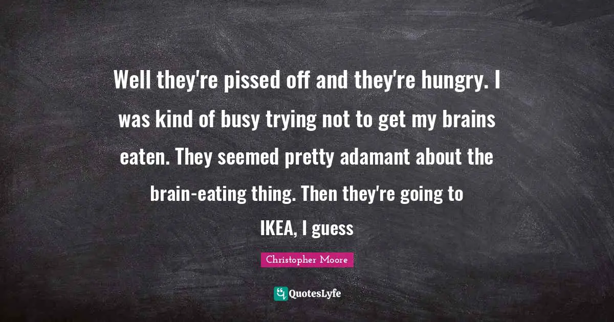 Pissed Off Quotes: "Well they're pissed off and they're hungry. I was kind of busy trying not to get my brains eaten. They seemed pretty adamant about the brain-eating thing. Then they're going to IKEA, I guess"