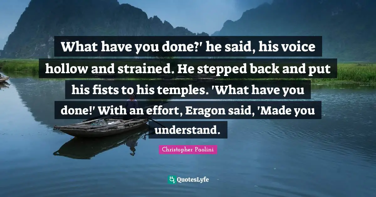 What have you done?' he said, his voice hollow and strained. He stepped back and put his fists to his temples. 'What have you done!' With an effort, Eragon said, 'Made you understand.