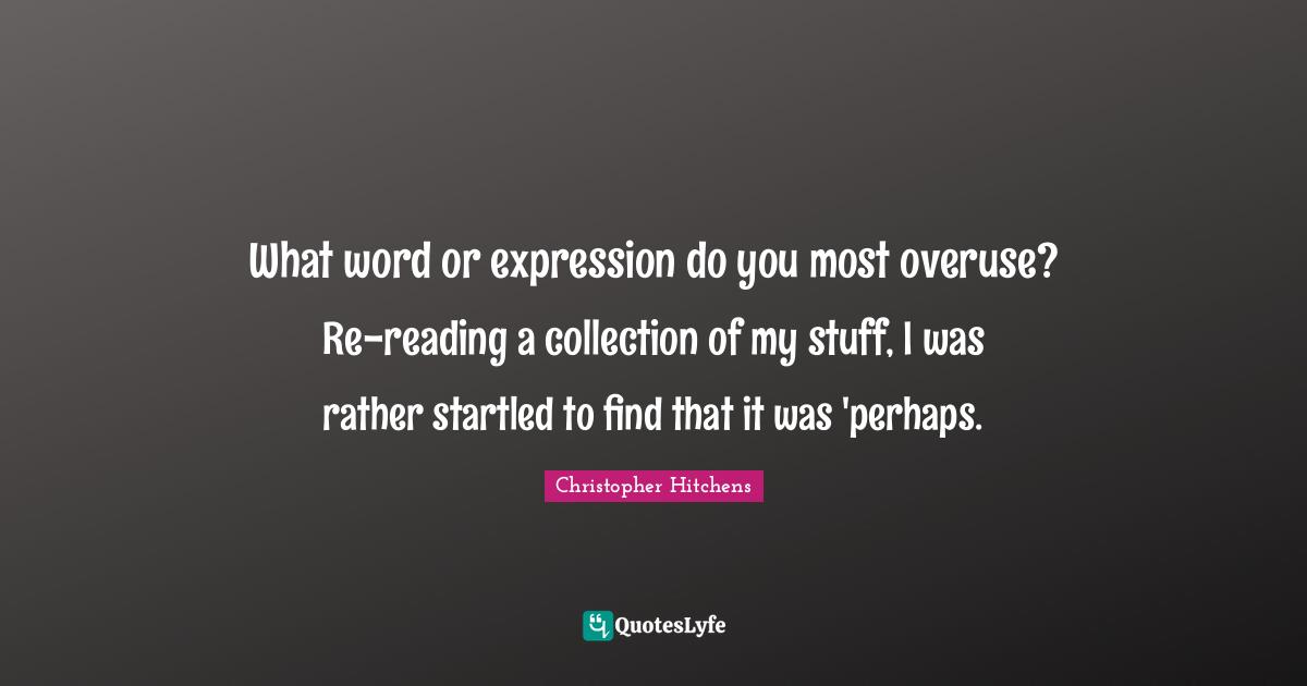 What word or expression do you most overuse? Re-reading a collection of my stuff, I was rather startled to find that it was 'perhaps.