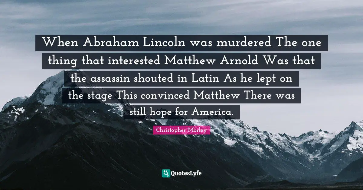 When Abraham Lincoln was murdered The one thing that interested Matthew Arnold Was that the assassin shouted in Latin As he lept on the stage This convinced Matthew There was still hope for America.