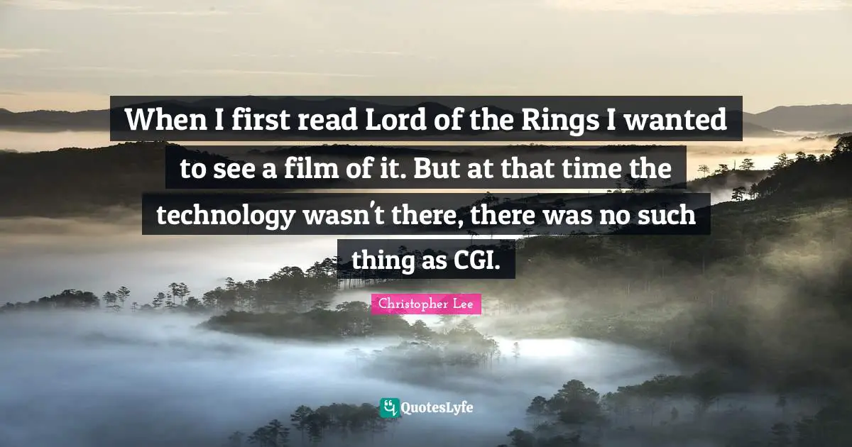 When I first read Lord of the Rings I wanted to see a film of it. But at that time the technology wasn't there, there was no such thing as CGI.