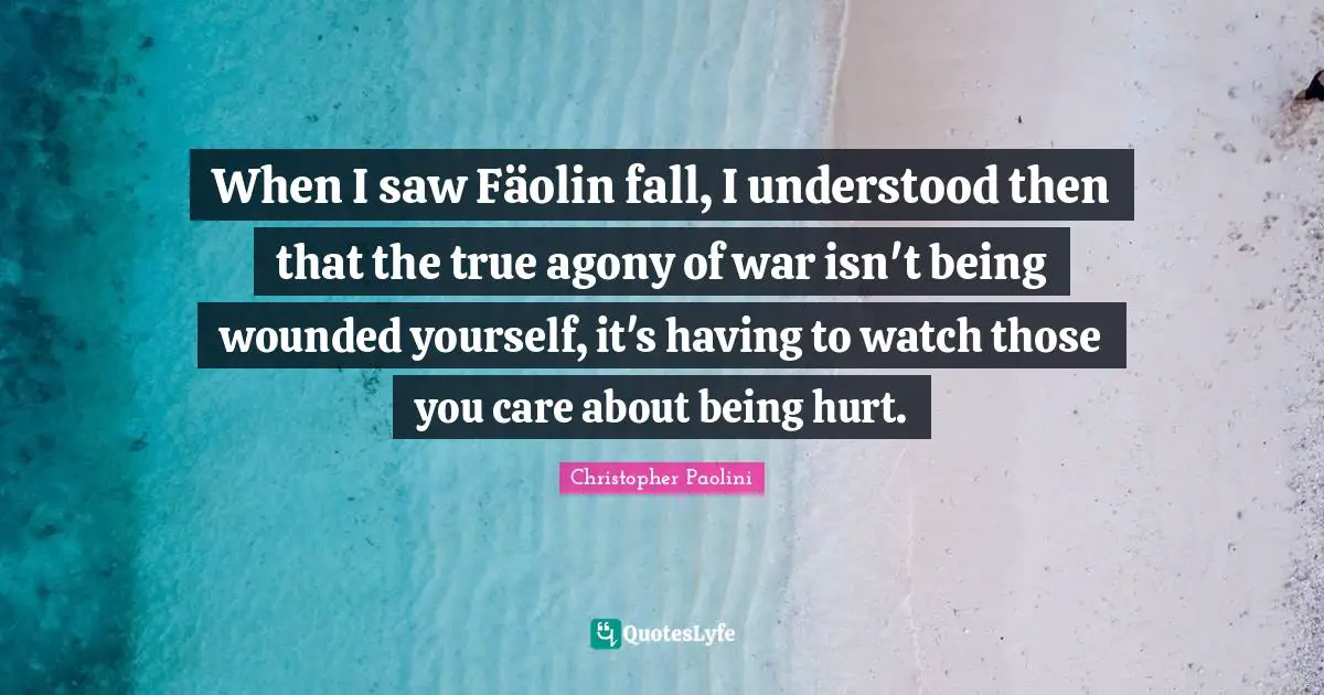 When I saw Fäolin fall, I understood then that the true agony of war isn't being wounded yourself, it's having to watch those you care about being hurt.