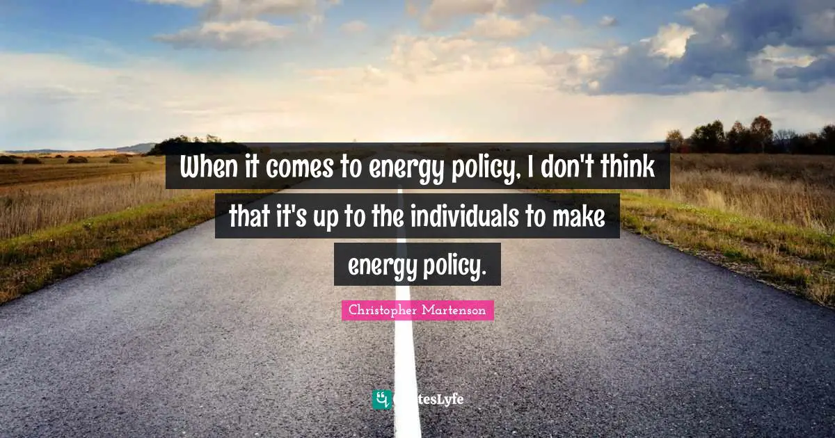 When it comes to energy policy, I don't think that it's up to the individuals to make energy policy.