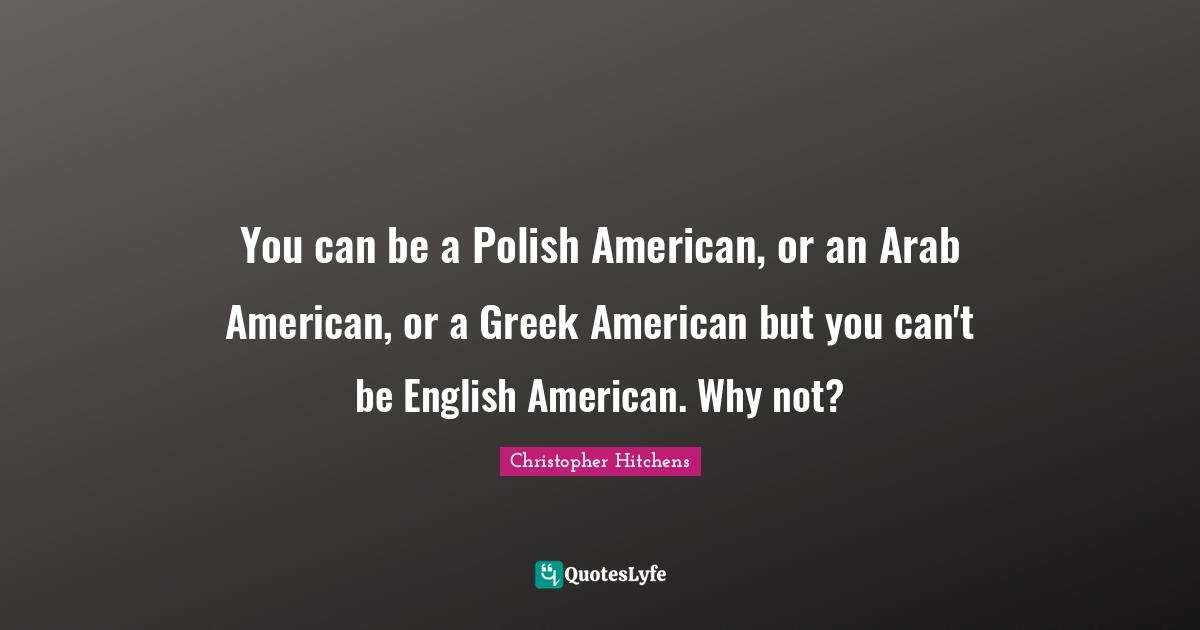 You can be a Polish American, or an Arab American, or a Greek American but you can't be English American. Why not?