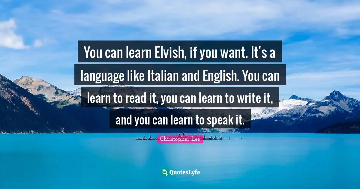 You can learn Elvish, if you want. It's a language like Italian and English. You can learn to read it, you can learn to write it, and you can learn to speak it.