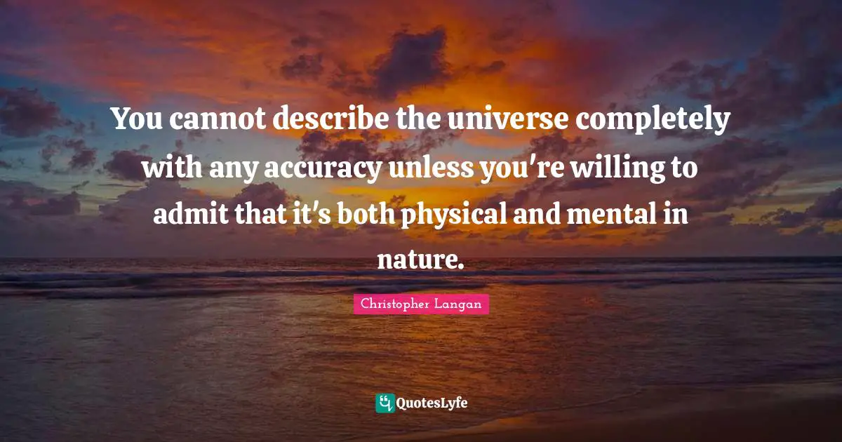 You cannot describe the universe completely with any accuracy unless you're willing to admit that it's both physical and mental in nature.