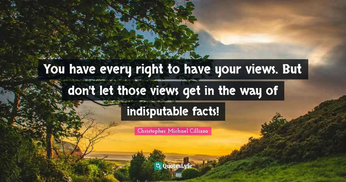 You have every right to have your views. But don't let those views get in the way of indisputable facts!