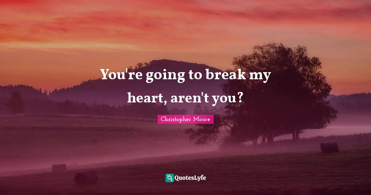 You're going to break my heart, aren't you?