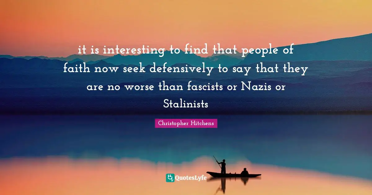 it is interesting to find that people of faith now seek defensively to say that they are no worse than fascists or Nazis or Stalinists