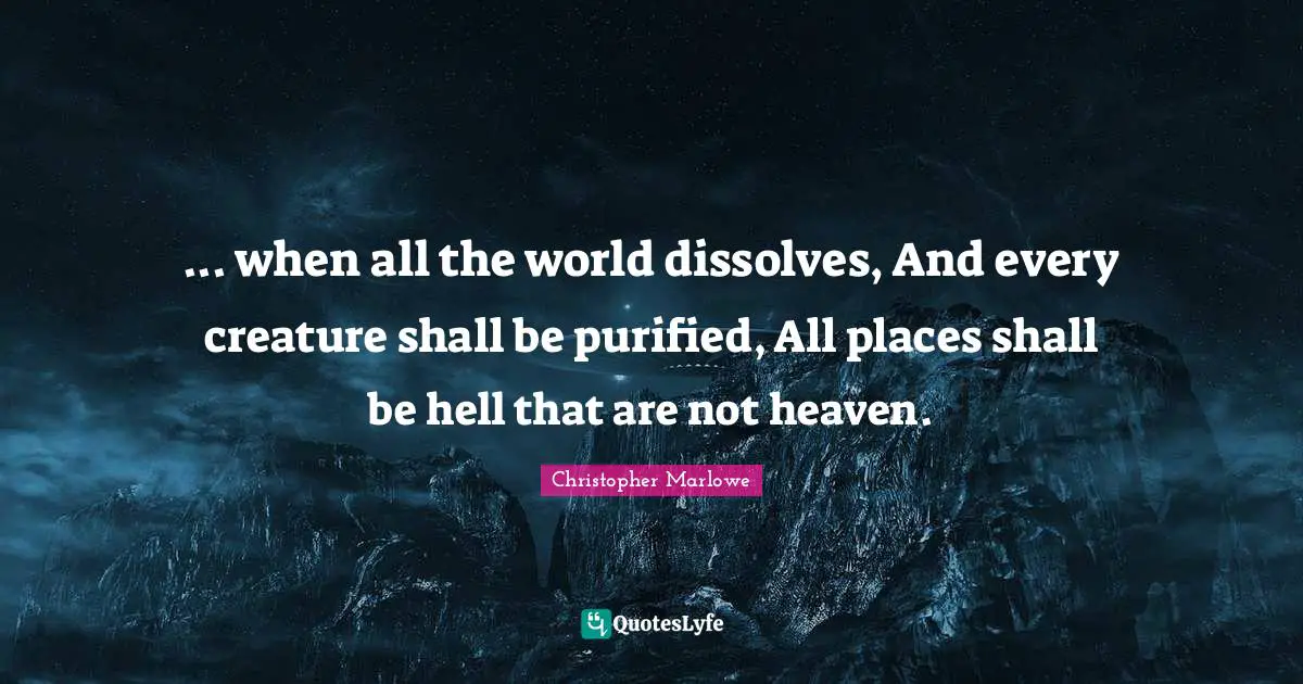 Christopher Marlowe Quotes: "... when all the world dissolves, And every creature shall be purified, All places shall be hell that are not heaven."