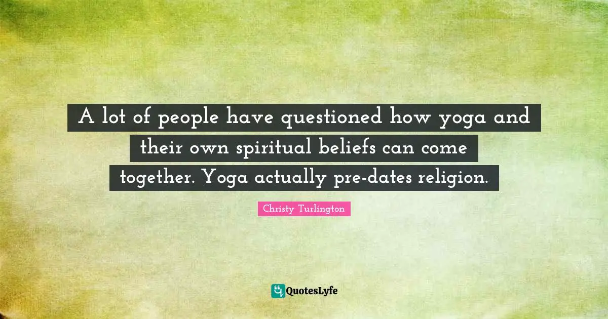 Christy Turlington Quotes: "A lot of people have questioned how yoga and their own spiritual beliefs can come together. Yoga actually pre-dates religion."