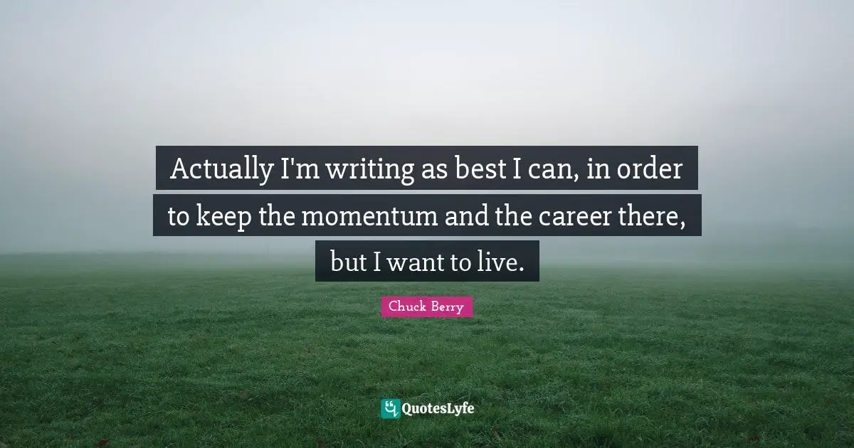 Actually I'm writing as best I can, in order to keep the momentum and the career there, but I want to live.