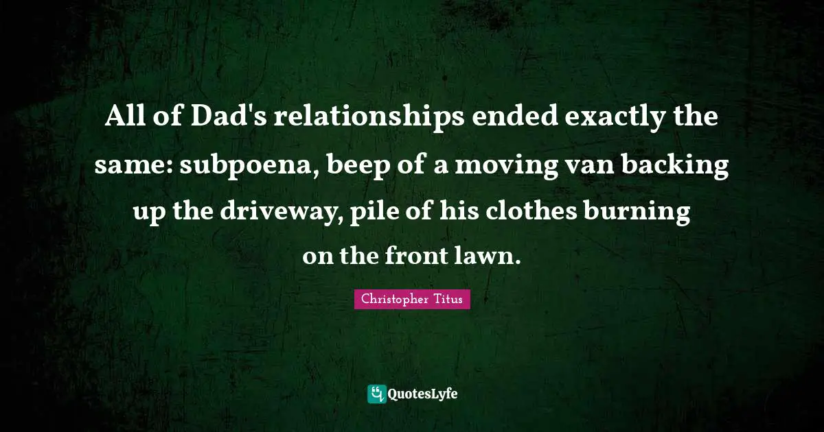 All of Dad's relationships ended exactly the same: subpoena, beep of a moving van backing up the driveway, pile of his clothes burning on the front lawn.